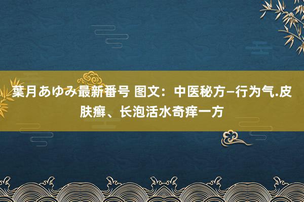 葉月あゆみ最新番号 图文：中医秘方—行为气.皮肤癣、长泡活水奇痒一方