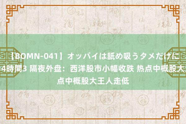 【BOMN-041】オッパイは舐め吸うタメだけに存在する4時間3 隔夜外盘：西洋股市小幅收跌 热点中概股大王人走低