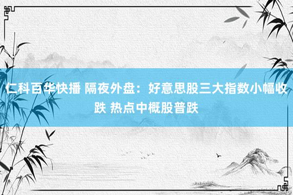 仁科百华快播 隔夜外盘：好意思股三大指数小幅收跌 热点中概股普跌