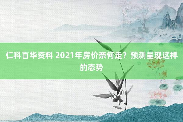 仁科百华资料 2021年房价奈何走？预测呈现这样的态势