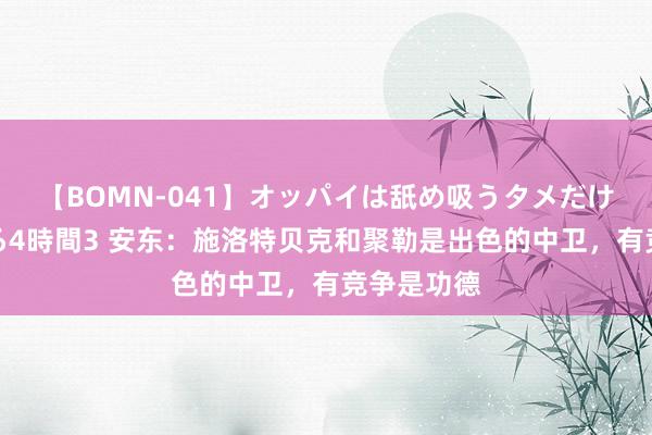 【BOMN-041】オッパイは舐め吸うタメだけに存在する4時間3 安东：施洛特贝克和聚勒是出色的中卫，有竞争是功德