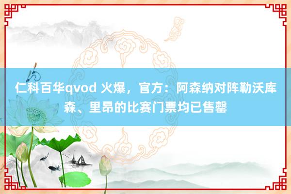 仁科百华qvod 火爆，官方：阿森纳对阵勒沃库森、里昂的比赛门票均已售罄