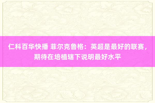 仁科百华快播 菲尔克鲁格：英超是最好的联赛，期待在培植辖下说明最好水平