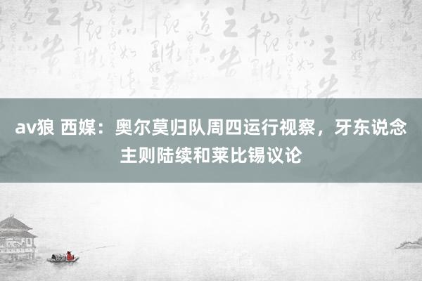 av狼 西媒：奥尔莫归队周四运行视察，牙东说念主则陆续和莱比锡议论