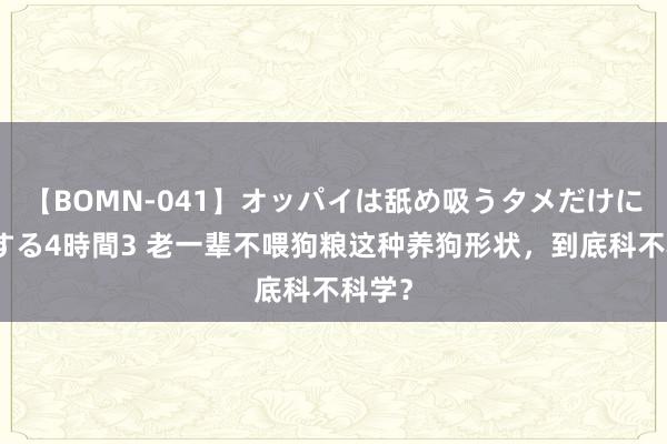 【BOMN-041】オッパイは舐め吸うタメだけに存在する4時間3 老一辈不喂狗粮这种养狗形状，到底科不科学？