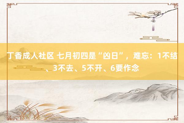 丁香成人社区 七月初四是“凶日”，难忘：1不结、3不去、5不开、6要作念