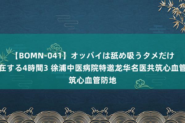 【BOMN-041】オッパイは舐め吸うタメだけに存在する4時間3 徐浦中医病院特邀龙华名医共筑心血管防地