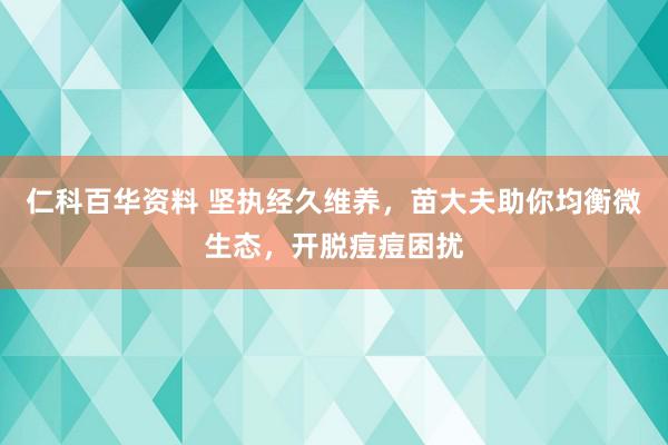 仁科百华资料 坚执经久维养，苗大夫助你均衡微生态，开脱痘痘困扰