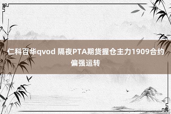 仁科百华qvod 隔夜PTA期货握仓主力1909合约偏强运转