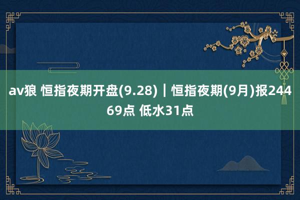 av狼 恒指夜期开盘(9.28)︱恒指夜期(9月)报24469点 低水31点