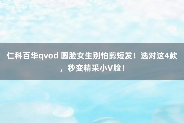 仁科百华qvod 圆脸女生别怕剪短发！选对这4款，秒变精采小V脸！