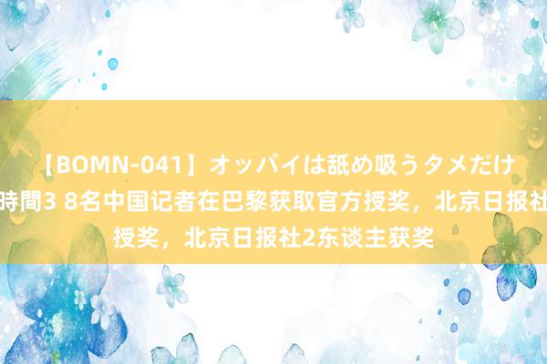 【BOMN-041】オッパイは舐め吸うタメだけに存在する4時間3 8名中国记者在巴黎获取官方授奖，北京日报社2东谈主获奖