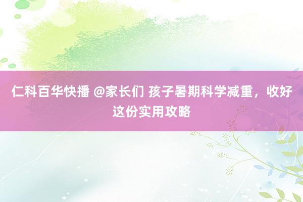 仁科百华快播 @家长们 孩子暑期科学减重，收好这份实用攻略