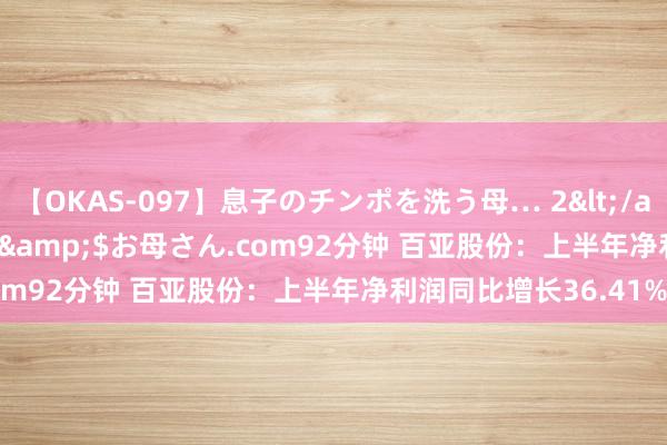 【OKAS-097】息子のチンポを洗う母… 2</a>2012-03-16ex&$お母さん.com92分钟 百亚股份：上半年净利润同比增长36.41%