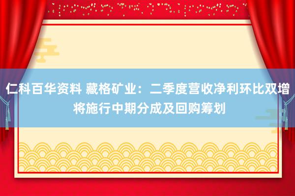 仁科百华资料 藏格矿业：二季度营收净利环比双增 将施行中期分成及回购筹划