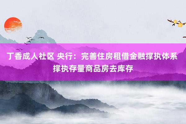 丁香成人社区 央行：完善住房租借金融撑执体系 撑执存量商品房去库存