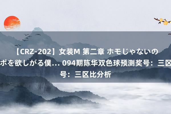 【CRZ-202】女装M 第二章 ホモじゃないのにチ○ポを欲しがる僕… 094期陈华双色球预测奖号：三区比分析