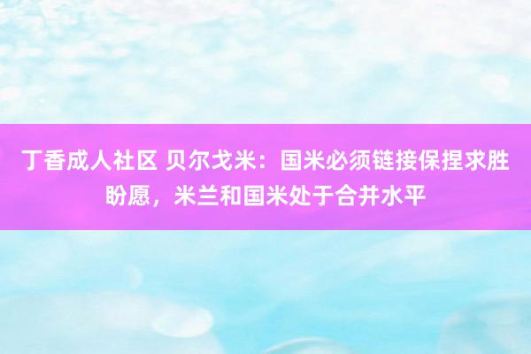 丁香成人社区 贝尔戈米：国米必须链接保捏求胜盼愿，米兰和国米处于合并水平