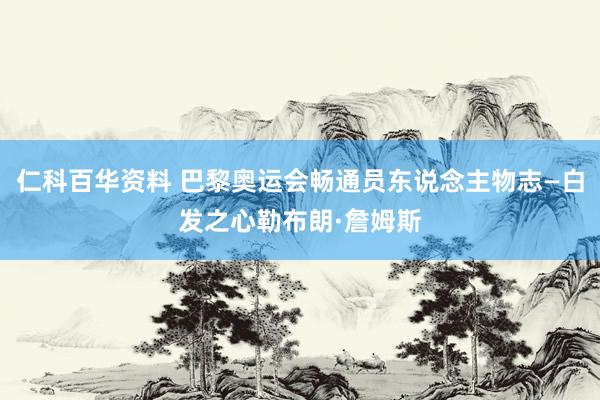 仁科百华资料 巴黎奥运会畅通员东说念主物志—白发之心勒布朗·詹姆斯