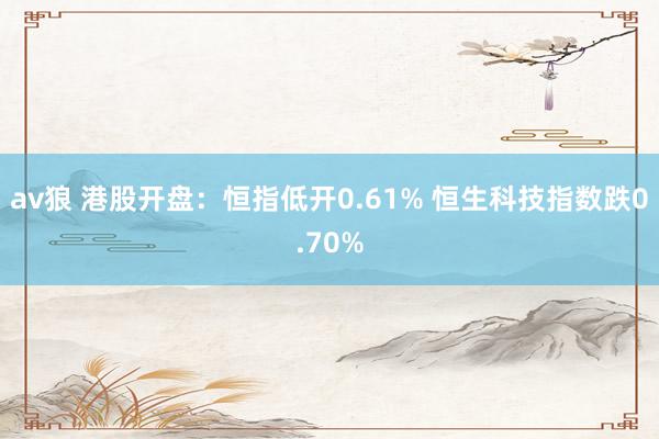 av狼 港股开盘：恒指低开0.61% 恒生科技指数跌0.70%