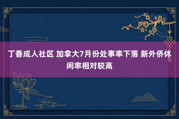 丁香成人社区 加拿大7月份处事率下落 新外侨休闲率相对较高