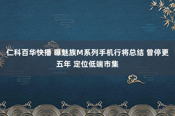 仁科百华快播 曝魅族M系列手机行将总结 曾停更五年 定位低端市集