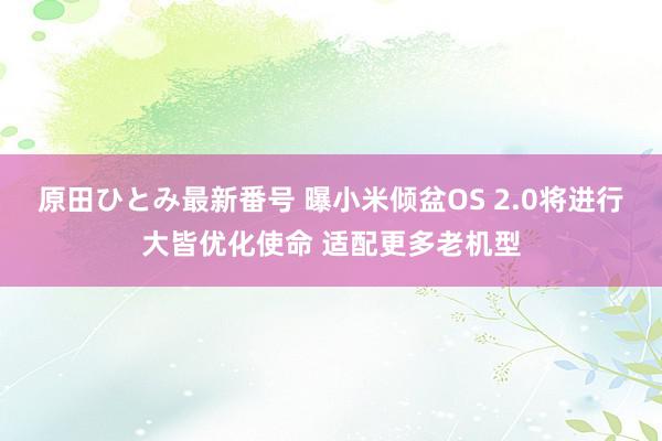 原田ひとみ最新番号 曝小米倾盆OS 2.0将进行大皆优化使命 适配更多老机型