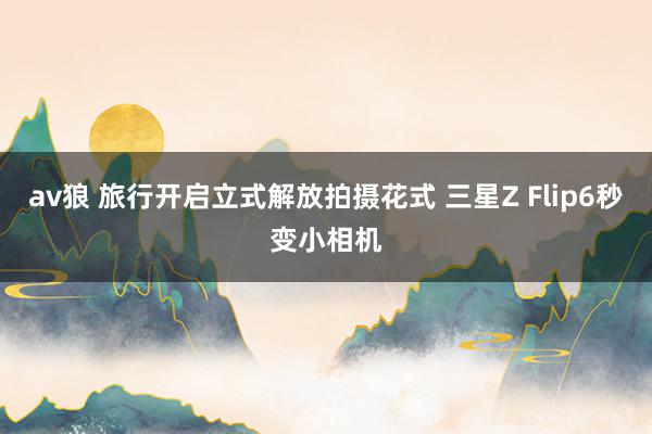 av狼 旅行开启立式解放拍摄花式 三星Z Flip6秒变小相机