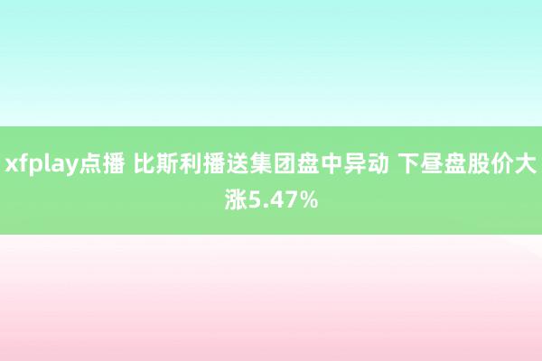 xfplay点播 比斯利播送集团盘中异动 下昼盘股价大涨5.47%