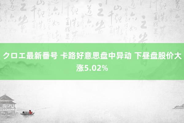 クロエ最新番号 卡路好意思盘中异动 下昼盘股价大涨5.02%