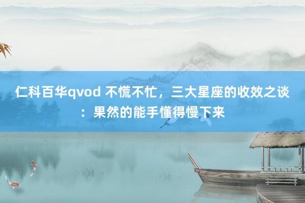 仁科百华qvod 不慌不忙，三大星座的收效之谈：果然的能手懂得慢下来