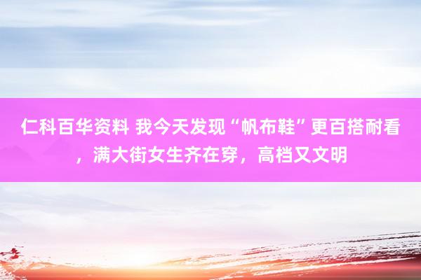 仁科百华资料 我今天发现“帆布鞋”更百搭耐看，满大街女生齐在穿，高档又文明