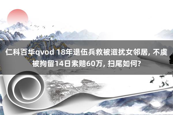 仁科百华qvod 18年退伍兵救被滋扰女邻居, 不虞被拘留14日索赔60万, 扫尾如何?