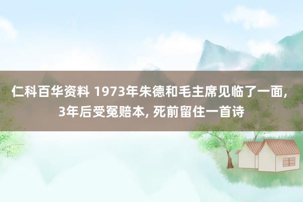 仁科百华资料 1973年朱德和毛主席见临了一面, 3年后受冤赔本, 死前留住一首诗