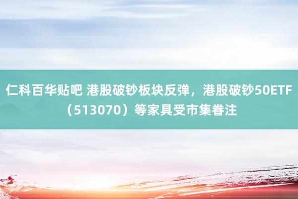 仁科百华贴吧 港股破钞板块反弹，港股破钞50ETF（513070）等家具受市集眷注