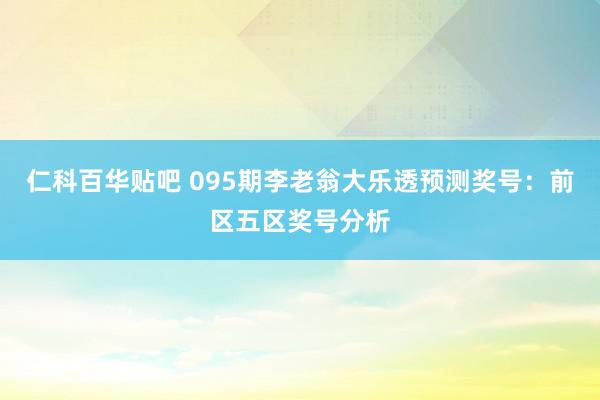 仁科百华贴吧 095期李老翁大乐透预测奖号：前区五区奖号分析