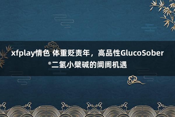 xfplay情色 体重贬责年，高品性GlucoSober®二氢小檗碱的阛阓机遇