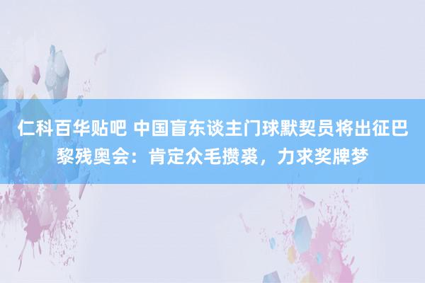 仁科百华贴吧 中国盲东谈主门球默契员将出征巴黎残奥会：肯定众毛攒裘，力求奖牌梦