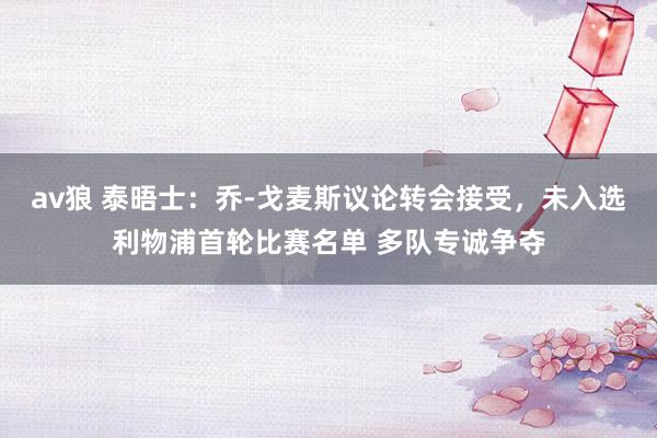 av狼 泰晤士：乔-戈麦斯议论转会接受，未入选利物浦首轮比赛名单 多队专诚争夺