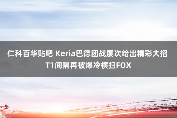 仁科百华贴吧 Keria巴德团战屡次给出精彩大招 T1间隔再被爆冷横扫FOX