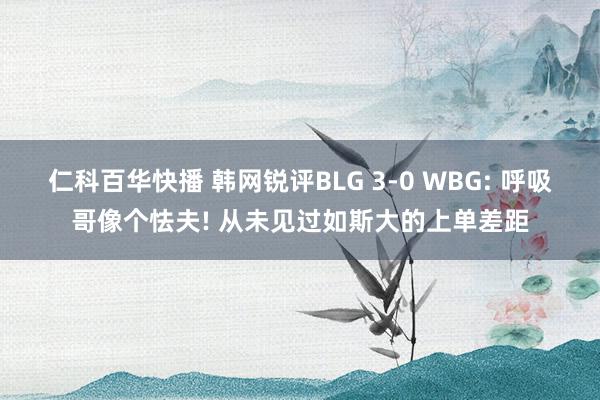 仁科百华快播 韩网锐评BLG 3-0 WBG: 呼吸哥像个怯夫! 从未见过如斯大的上单差距