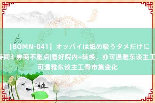 【BOMN-041】オッパイは舐め吸うタメだけに存在する4時間3 券商不雅点|看好院内+转换，亦可温雅东谈主工骨市集变化