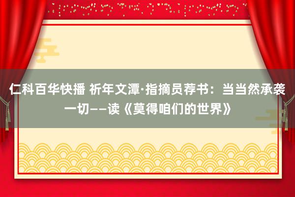 仁科百华快播 祈年文潭·指摘员荐书：当当然承袭一切——读《莫得咱们的世界》