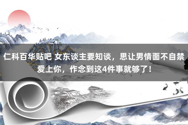 仁科百华贴吧 女东谈主要知谈，思让男情面不自禁爱上你，作念到这4件事就够了！