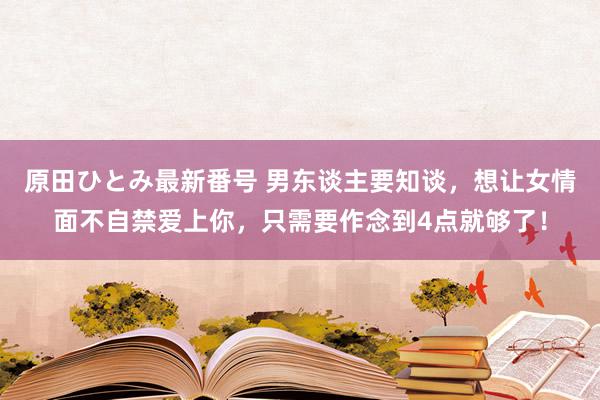 原田ひとみ最新番号 男东谈主要知谈，想让女情面不自禁爱上你，只需要作念到4点就够了！