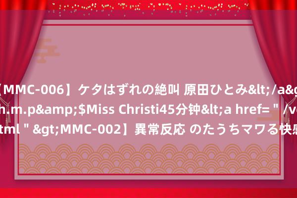 【MMC-006】ケタはずれの絶叫 原田ひとみ</a>1992-02-25h.m.p&$Miss Christi45分钟<a href=＂/vod-read-id-62.html＂>MMC-002】異常反応 のたうちマワる快感 原田ひとみ</a>1992-01-21h.m.p&$MissChristin40分钟 缙云丨黎薇：作念一棵永生久视树