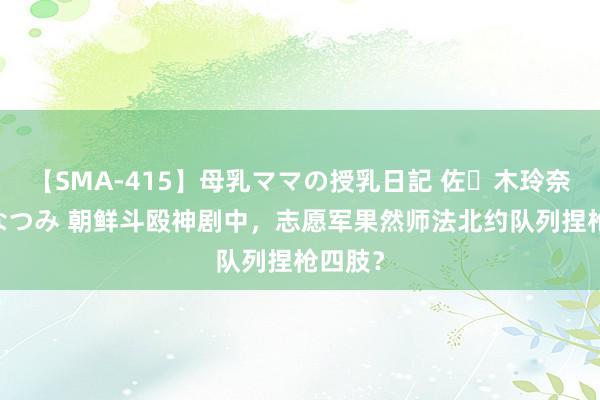 【SMA-415】母乳ママの授乳日記 佐々木玲奈 友倉なつみ 朝鲜斗殴神剧中，志愿军果然师法北约队列捏枪四肢？