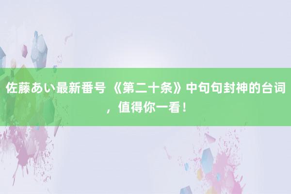 佐藤あい最新番号 《第二十条》中句句封神的台词，值得你一看！