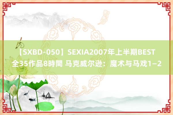 【SXBD-050】SEXIA2007年上半期BEST 全35作品8時間 马克威尔逊：魔术与马戏1—2