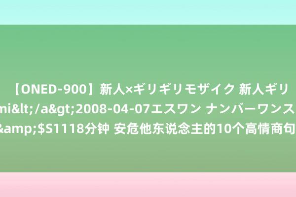 【ONED-900】新人×ギリギリモザイク 新人ギリギリモザイク Ami</a>2008-04-07エスワン ナンバーワンスタイル&$S1118分钟 安危他东说念主的10个高情商句子，传递温柔和信心，让对方找到但愿